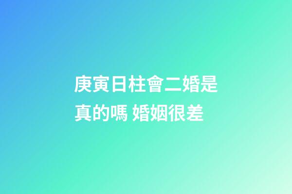 庚寅日柱會二婚是真的嗎 婚姻很差